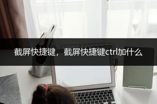 截屏快捷键，截屏快捷键ctrl加什么